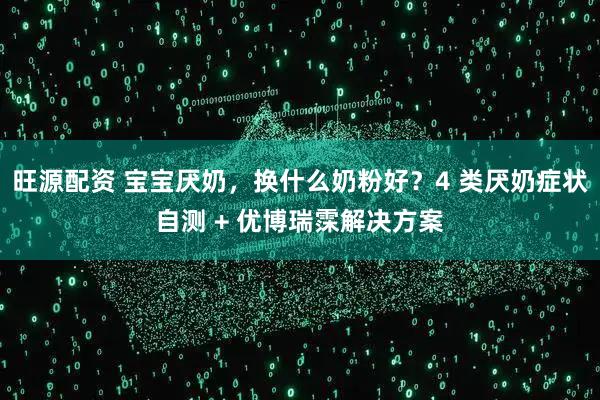 旺源配资 宝宝厌奶，换什么奶粉好？4 类厌奶症状自测 + 优博瑞霂解决方案