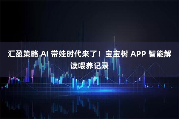 汇盈策略 AI 带娃时代来了！宝宝树 APP 智能解读喂养记录