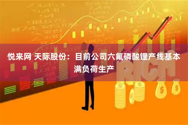 悦来网 天际股份：目前公司六氟磷酸锂产线基本满负荷生产