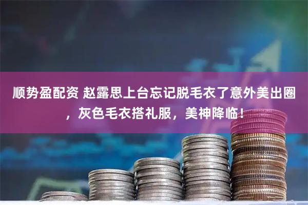 顺势盈配资 赵露思上台忘记脱毛衣了意外美出圈,灰色毛衣搭礼服,美神降临!