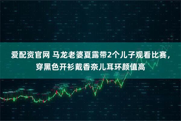 爱配资官网 马龙老婆夏露带2个儿子观看比赛，穿黑色开衫戴香奈儿耳环颜值高