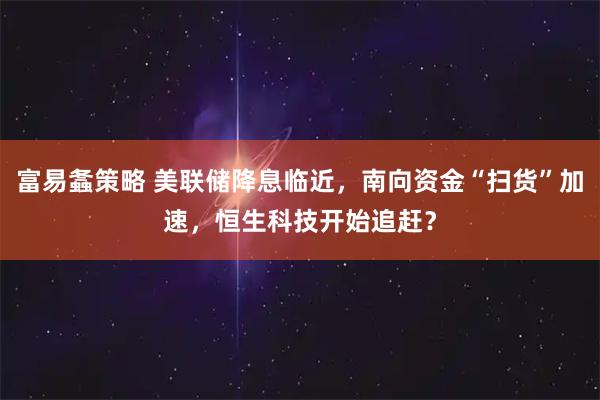 富易螽策略 美联储降息临近，南向资金“扫货”加速，恒生科技开始追赶？