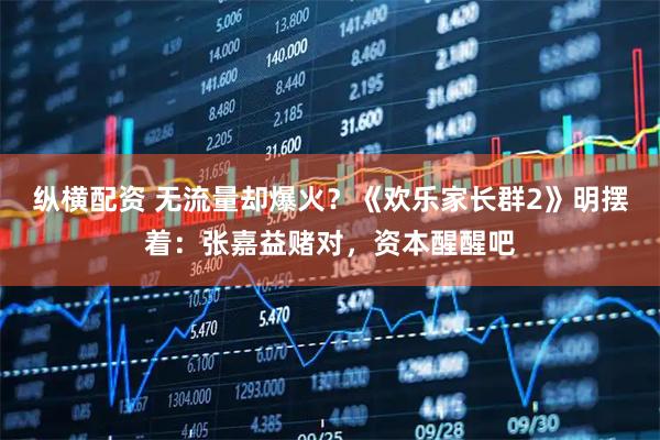 纵横配资 无流量却爆火？《欢乐家长群2》明摆着：张嘉益赌对，资本醒醒吧