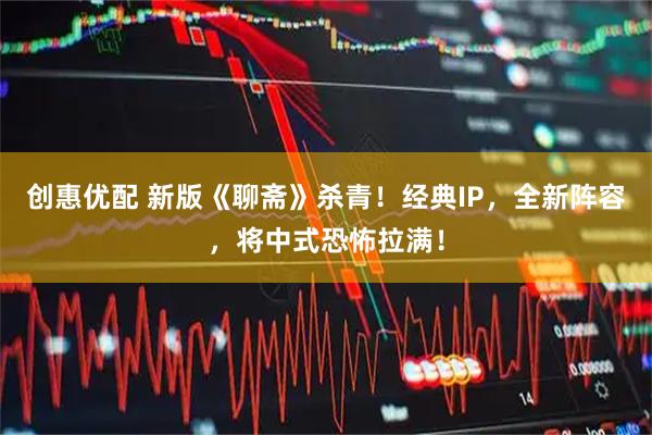创惠优配 新版《聊斋》杀青！经典IP，全新阵容，将中式恐怖拉满！