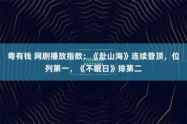 粤有钱 网剧播放指数：《赴山海》连续登顶，位列第一，《不眠日》排第二