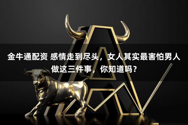 金牛通配资 感情走到尽头，女人其实最害怕男人做这三件事，你知道吗？