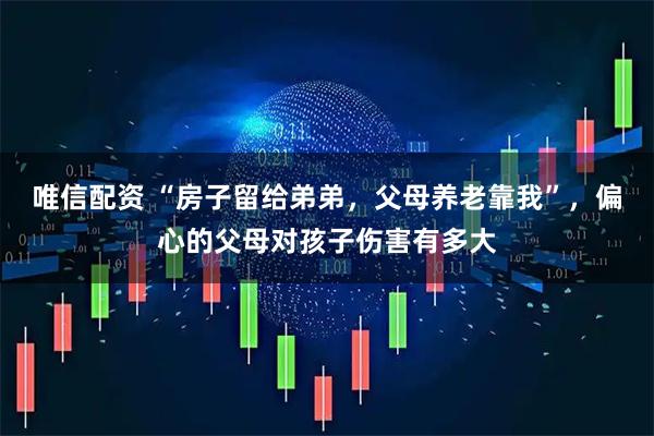 唯信配资 “房子留给弟弟，父母养老靠我”，偏心的父母对孩子伤害有多大