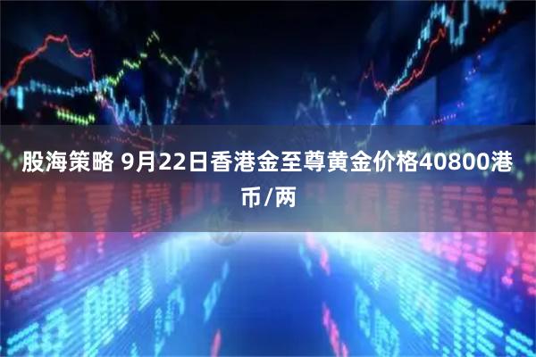 股海策略 9月22日香港金至尊黄金价格40800港币/两