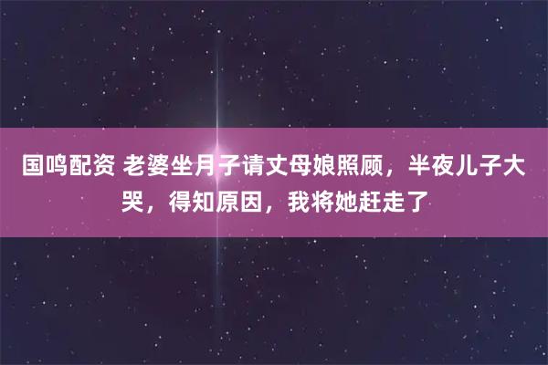 国鸣配资 老婆坐月子请丈母娘照顾，半夜儿子大哭，得知原因，我将她赶走了