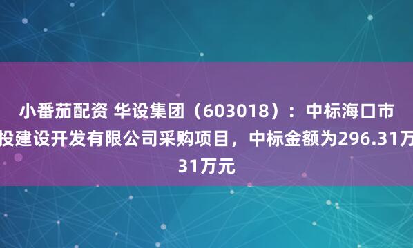 小番茄配资 华设集团（603018）：中标海口市交投建设开发有限公司采购项目，中标金额为296.31万元
