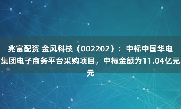 兆富配资 金风科技（002202）：中标中国华电集团电子商务平台采购项目，中标金额为11.04亿元