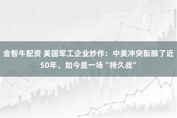 金智牛配资 美国军工企业炒作：中美冲突酝酿了近50年，如今是一场“持久战”