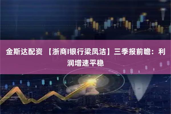 金斯达配资 【浙商I银行梁凤洁】三季报前瞻：利润增速平稳