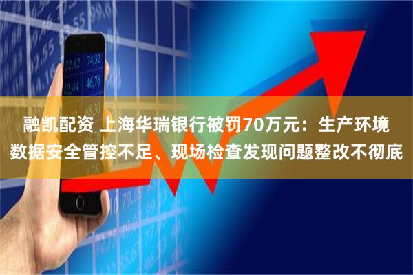 融凯配资 上海华瑞银行被罚70万元：生产环境数据安全管控不足、现场检查发现问题整改不彻底
