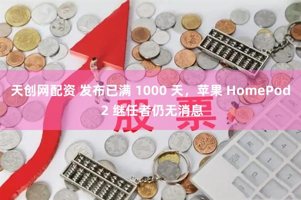 天创网配资 发布已满 1000 天，苹果 HomePod 2 继任者仍无消息