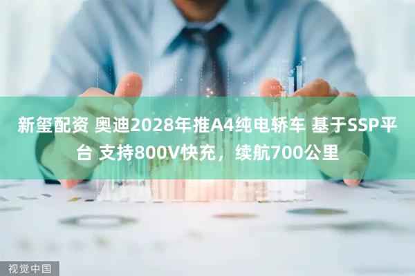 新玺配资 奥迪2028年推A4纯电轿车 基于SSP平台 支持800V快充，续航700公里