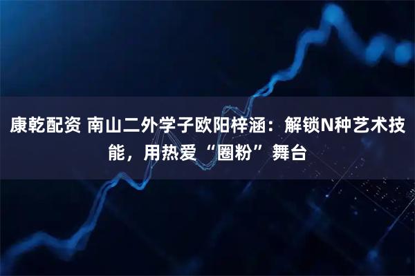 康乾配资 南山二外学子欧阳梓涵：解锁N种艺术技能，用热爱 “圈粉” 舞台