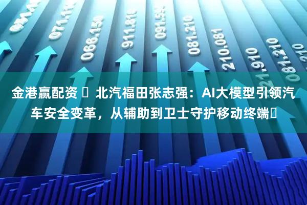 金港赢配资 北汽福田张志强:AI大模型引领汽车安全变革,从辅助到卫士守护移动终端