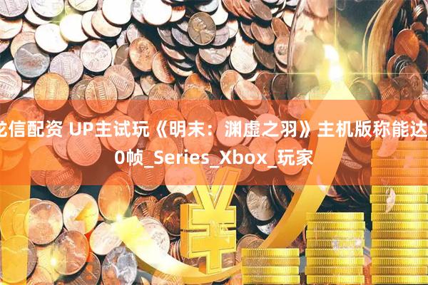 龙信配资 UP主试玩《明末：渊虚之羽》主机版称能达60帧_Series_Xbox_玩家