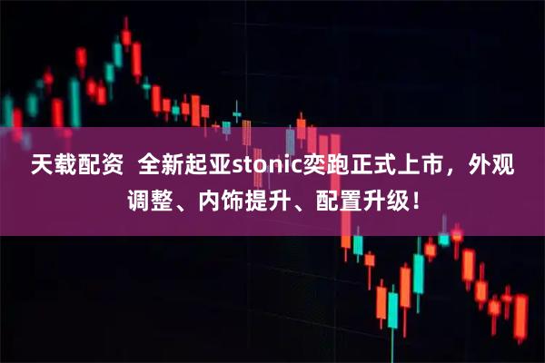 天载配资  全新起亚stonic奕跑正式上市，外观调整、内饰提升、配置升级！