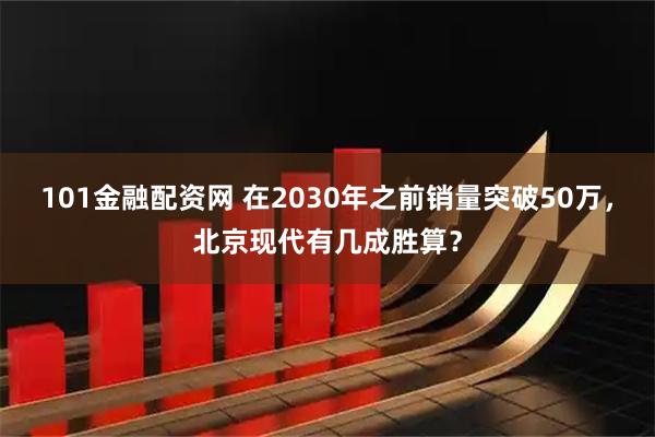 101金融配资网 在2030年之前销量突破50万，北京现代有几成胜算？