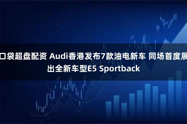 口袋超盘配资 Audi香港发布7款油电新车 同场首度展出全新车型E5 Sportback