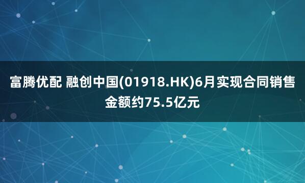 富腾优配 融创中国(01918.HK)6月实现合同销售金额约75.5亿元