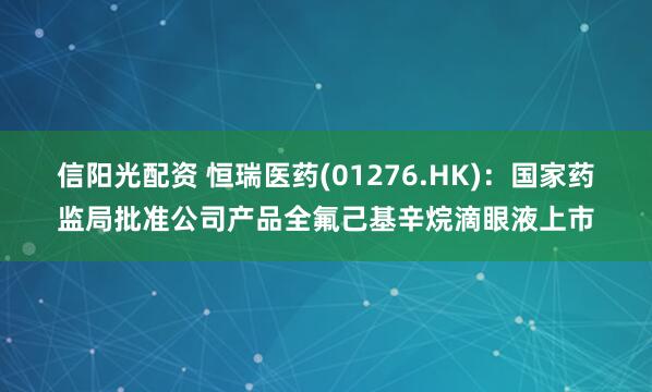 信阳光配资 恒瑞医药(01276.HK)：国家药监局批准公司产品全氟己基辛烷滴眼液上市