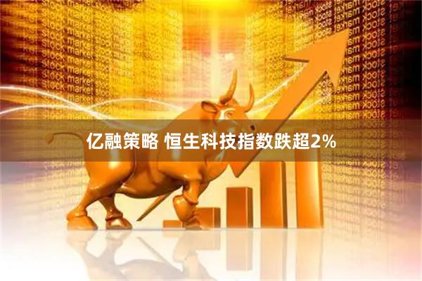 亿融策略 恒生科技指数跌超2%