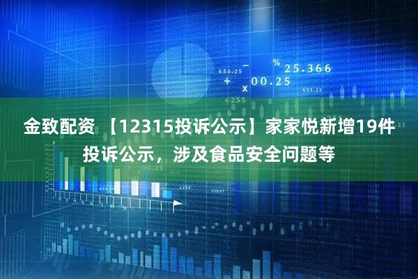 金致配资 【12315投诉公示】家家悦新增19件投诉公示，涉及食品安全问题等