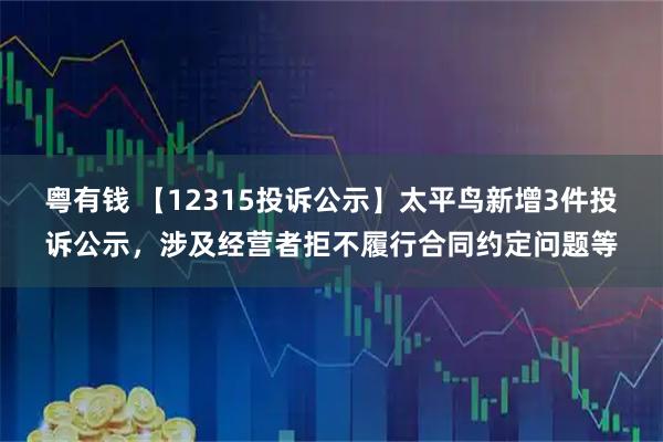 粤有钱 【12315投诉公示】太平鸟新增3件投诉公示，涉及经营者拒不履行合同约定问题等