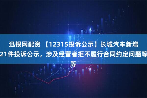 迅银网配资 【12315投诉公示】长城汽车新增21件投诉公示，涉及经营者拒不履行合同约定问题等