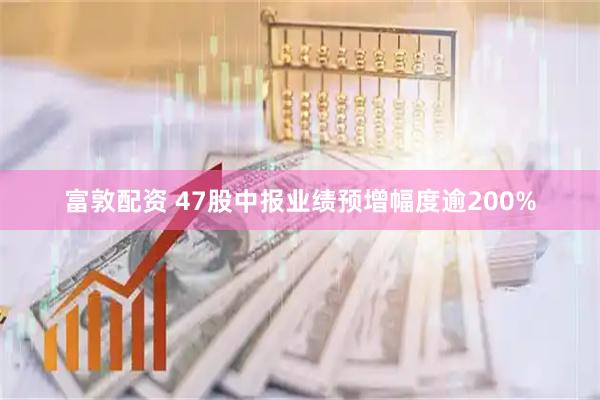 富敦配资 47股中报业绩预增幅度逾200%