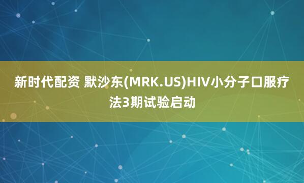 新时代配资 默沙东(MRK.US)HIV小分子口服疗法3期试验启动