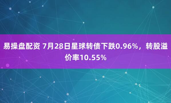 易操盘配资 7月28日星球转债下跌0.96%，转股溢价率10.55%