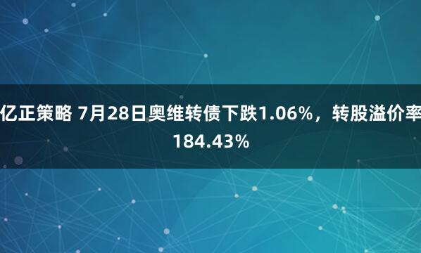 亿正策略 7月28日奥维转债下跌1.06%，转股溢价率184.43%