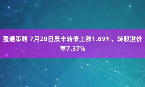 盈通策略 7月28日晨丰转债上涨1.69%，转股溢价率7.37%
