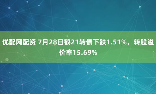 优配网配资 7月28日鹤21转债下跌1.51%，转股溢价率15.69%