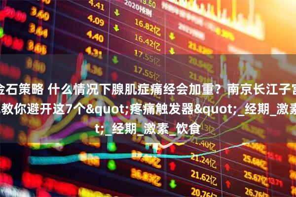 金石策略 什么情况下腺肌症痛经会加重？南京长江子宫研究苑教你避开这7个"疼痛触发器"_经期_激素_饮食