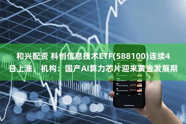 和兴配资 科创信息技术ETF(588100)连续4日上涨，机构：国产AI算力芯片迎来黄金发展期