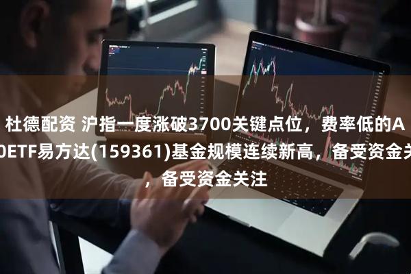 杜德配资 沪指一度涨破3700关键点位，费率低的A500ETF易方达(159361)基金规模连续新高，备受资金关注