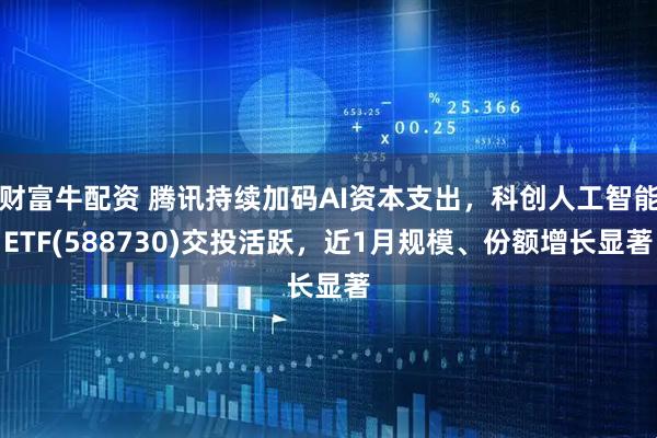 财富牛配资 腾讯持续加码AI资本支出，科创人工智能ETF(588730)交投活跃，近1月规模、份额增长显著