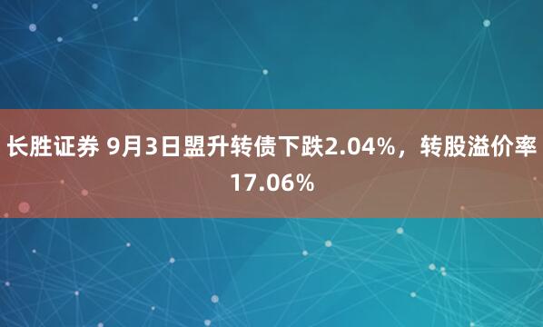长胜证券 9月3日盟升转债下跌2.04%，转股溢价率17.06%