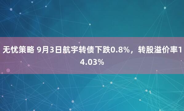 无忧策略 9月3日航宇转债下跌0.8%，转股溢价率14.03%