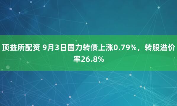 顶益所配资 9月3日国力转债上涨0.79%，转股溢价率26.8%