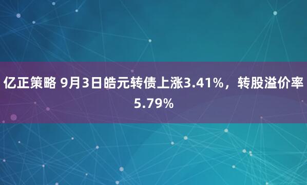 亿正策略 9月3日皓元转债上涨3.41%，转股溢价率5.79%