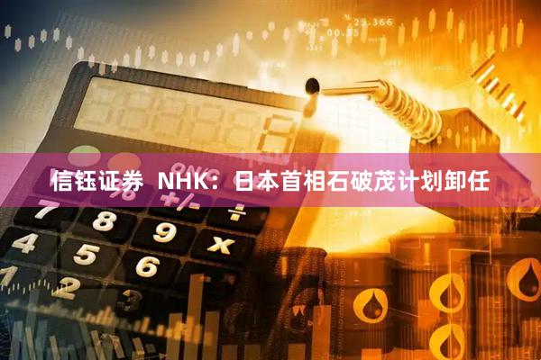 信钰证券  NHK：日本首相石破茂计划卸任