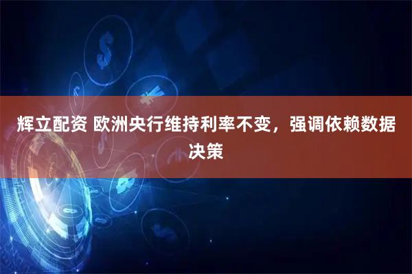 辉立配资 欧洲央行维持利率不变，强调依赖数据决策