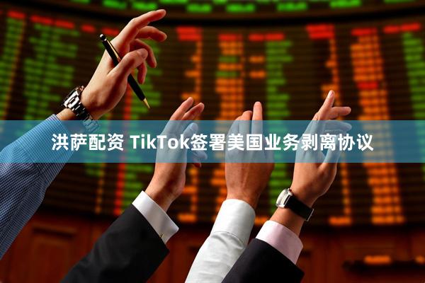 洪萨配资 TikTok签署美国业务剥离协议