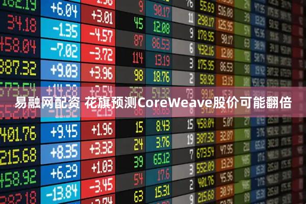 易融网配资 花旗预测CoreWeave股价可能翻倍